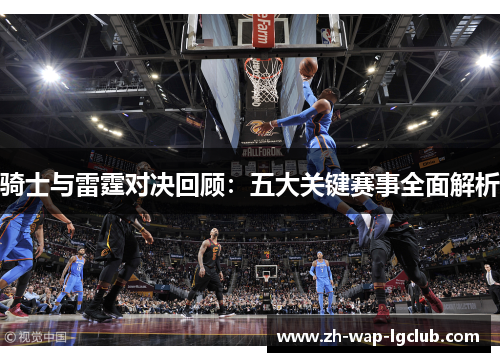 骑士与雷霆对决回顾：五大关键赛事全面解析